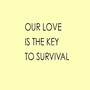 Our Love Is the Key to Survival