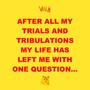 AFTER ALL MY TRIALS AND TRIBULATIONS MY LIFE HAS LEFT ME WITH ONE QUESTION... (Explicit)