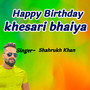 Happy Birthday Khesari Bhaiya