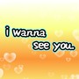 i wanna see you.
