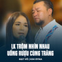 LK Trộm Nhìn Nhau, Uống Rượu Cùng Trăng