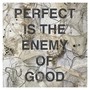 Perfect Is the Enemy of Good