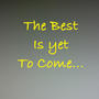 The Best is yet to Come...