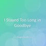 I Stayed Too Long in Goodbye