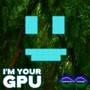 I’m Your GPU (From 