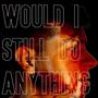 Would I Still Do Anything