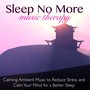 Sleep No More Music Therapy – Calming Ambient Music to Reduce Stress and Calm Your Mind for a Better Sleep