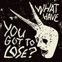 What Have You Got To Lose?