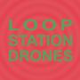 Loop Station Drones