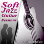 Soft Jazz Guitar Sessions – The Best Romantic Music for Lovers, First Kiss & First Date, Acoustic Guitar, Romantic Piano, Sexy Songs, Candle Light Dinner Party