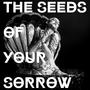 The Seeds of your Sorrow