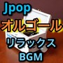 Jpop オルゴール (リラックスBGM)