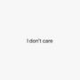 I DON'T CARE