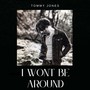 I WONT BE AROUND