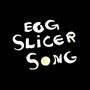 Egg Slicer Song