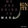 We Are Going To Mars, Part Three, Ignite