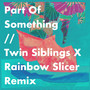 Part Of Something (Twin Siblings x Rainbow Slicer Remix)