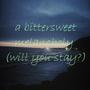 a bittersweet melancholy (will you stay?)