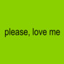 please, love me