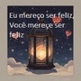 EU MEREÇO SER FELIZ, VOCÊ MERECE SER FELIZ (Explicit)