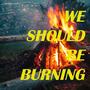 We Should Be Burning (Explicit)