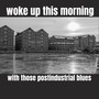 Woke up this morning with those postindustrial blues