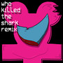 Who Killed the Shark (Remix)