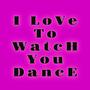 I LOVE TO WATCH YOU DANCE