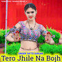 Tero Jhile Na Bojh