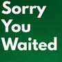 SORRY YOU WAITED