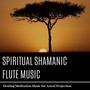 Spiritual Shamanic Flute Music - Healing Meditation Music for Astral Projection