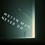wetyn man never do