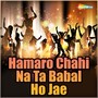 Hamaro Chahi Na Ta Babal Ho Jae