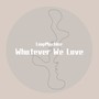 Whatever We Love