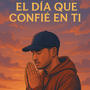El dia Que Confie En Ti