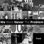 We Were Never the Problem