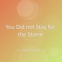 You Did not Stay for the Storm