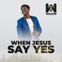 When Jesus Say Yes