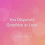 You Disguised Goodbye as Love