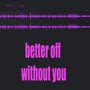 Better off Without You