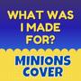 What Was I Made For? (Minions Cover)