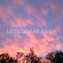 Let's Go Far Away