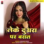 Leke Duara Par Aibau Barat Chaudi (Bhojpuri) [Explicit]