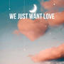 We just want love