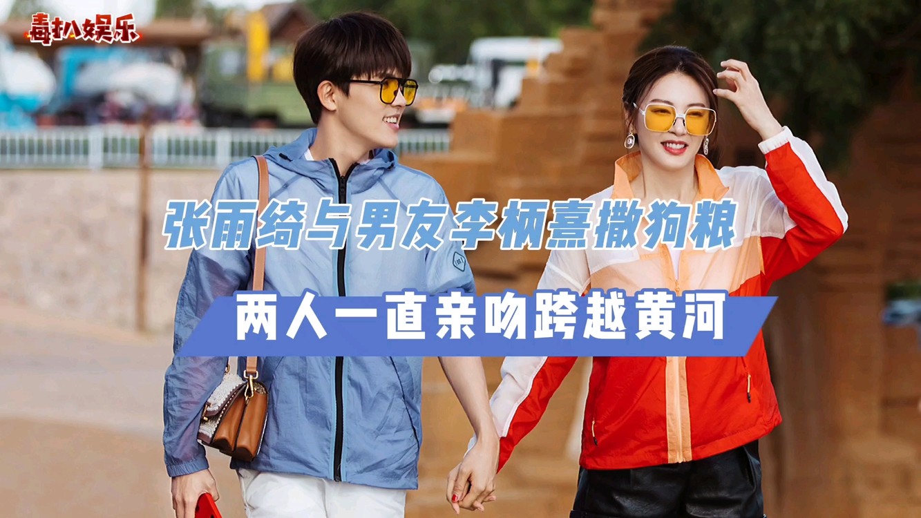 - 张雨绮李柄熹撒狗粮！两人亲吻跨越黄河，像极了小情侣？