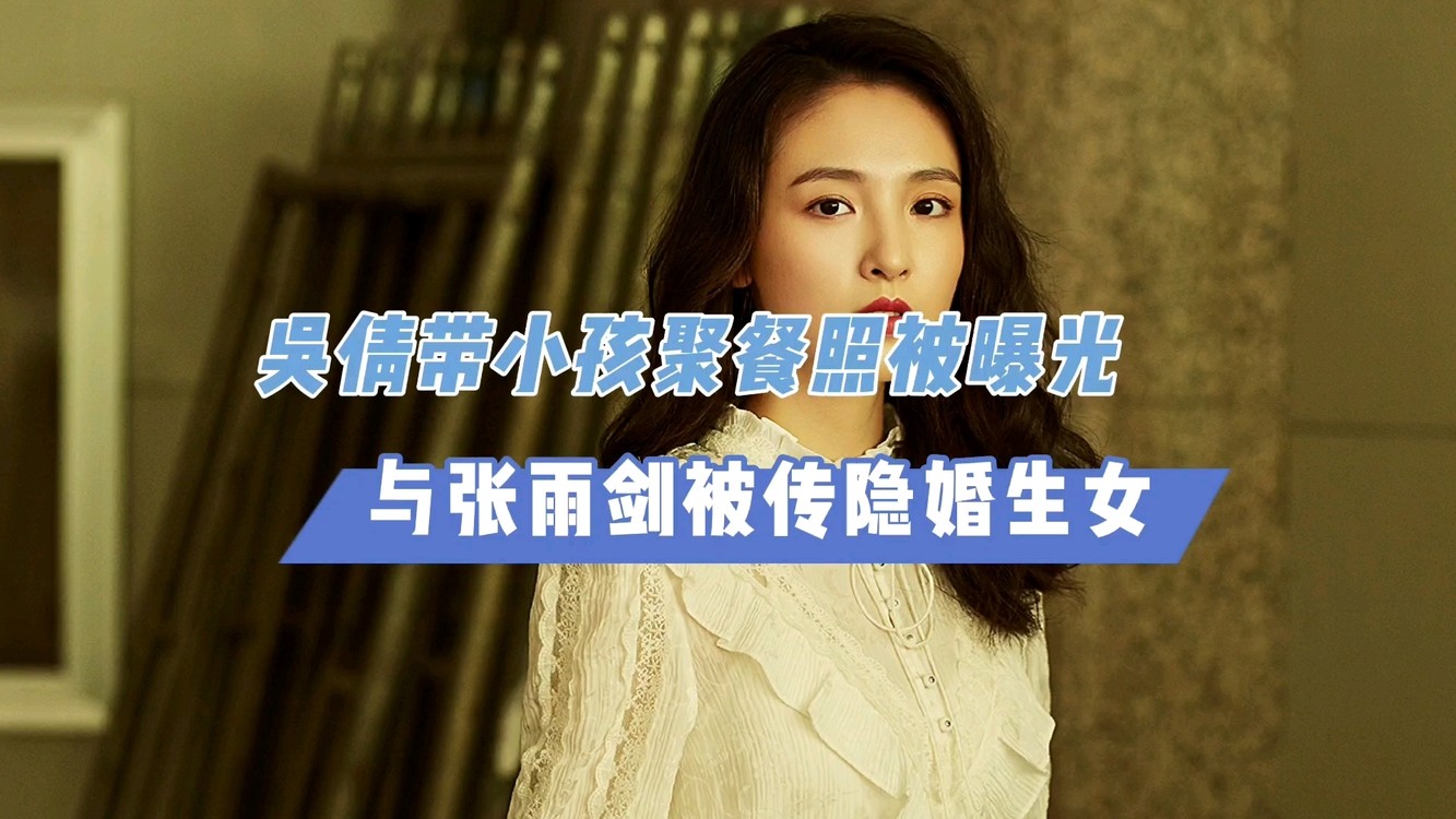  - 吴倩带小孩聚餐照被曝光，与张雨剑被传隐婚生女