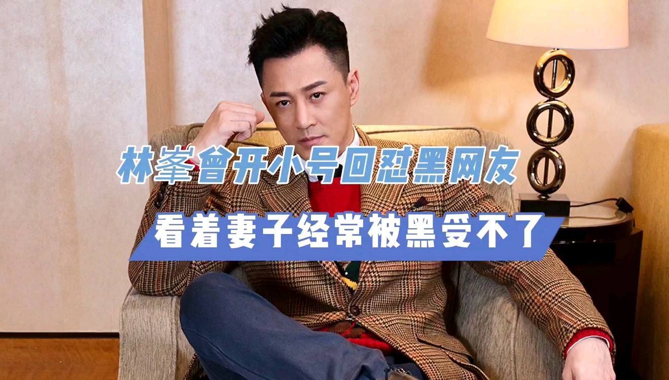 - 林峯曾开小号回怼黑网友，看着妻子经常被黑受不了